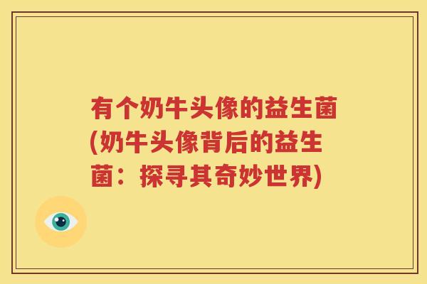 有个奶牛头像的益生菌(奶牛头像背后的益生菌：探寻其奇妙世界)