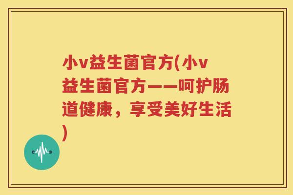 小v益生菌官方(小v益生菌官方——呵护肠道健康，享受美好生活)