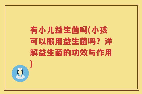 有小儿益生菌吗(小孩可以服用益生菌吗？详解益生菌的功效与作用)