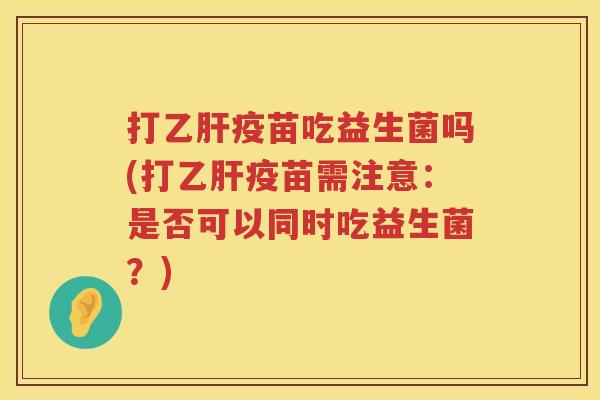 打乙肝疫苗吃益生菌吗(打乙肝疫苗需注意：是否可以同时吃益生菌？)