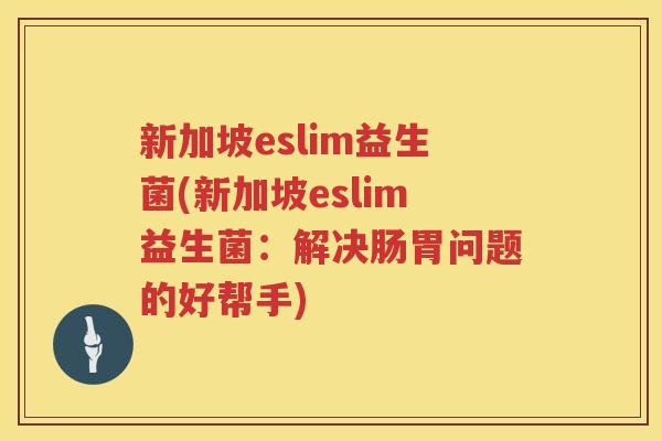 新加坡eslim益生菌(新加坡eslim益生菌：解决肠胃问题的好帮手)