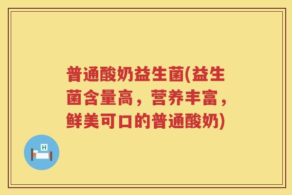 普通酸奶益生菌(益生菌含量高，营养丰富，鲜美可口的普通酸奶)