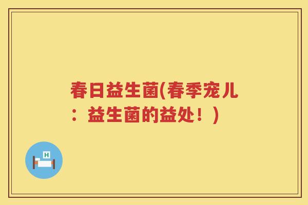 春日益生菌(春季宠儿：益生菌的益处！)