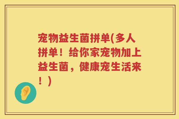 宠物益生菌拼单(多人拼单！给你家宠物加上益生菌，健康宠生活来！)