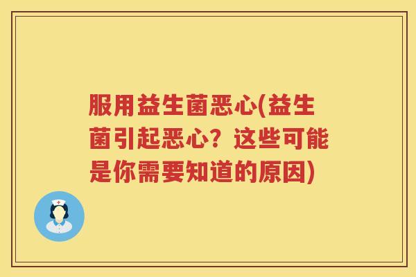 服用益生菌恶心(益生菌引起恶心？这些可能是你需要知道的原因)