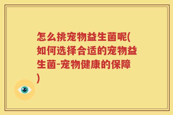 怎么挑宠物益生菌呢(如何选择合适的宠物益生菌-宠物健康的保障)