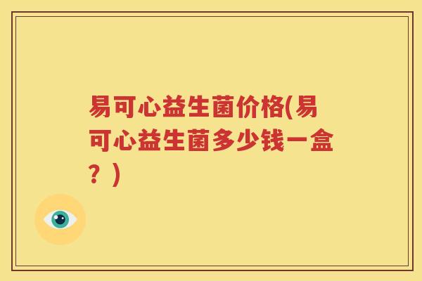 易可心益生菌价格(易可心益生菌多少钱一盒？)