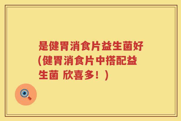 是健胃消食片益生菌好(健胃消食片中搭配益生菌 欣喜多！)