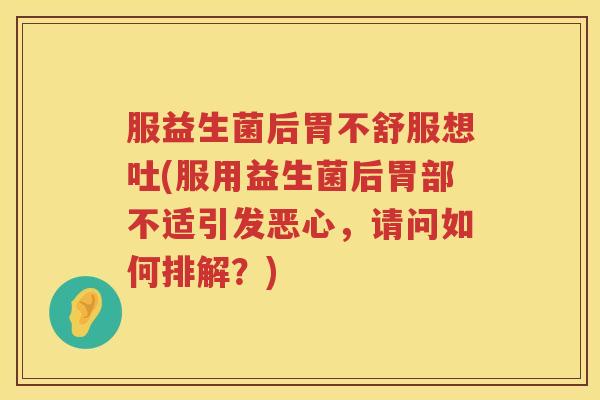 服益生菌后胃不舒服想吐(服用益生菌后胃部不适引发恶心，请问如何排解？)