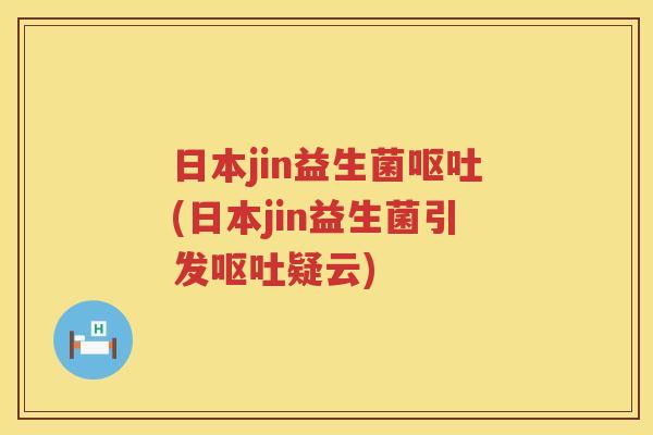 日本jin益生菌呕吐(日本jin益生菌引发呕吐疑云)