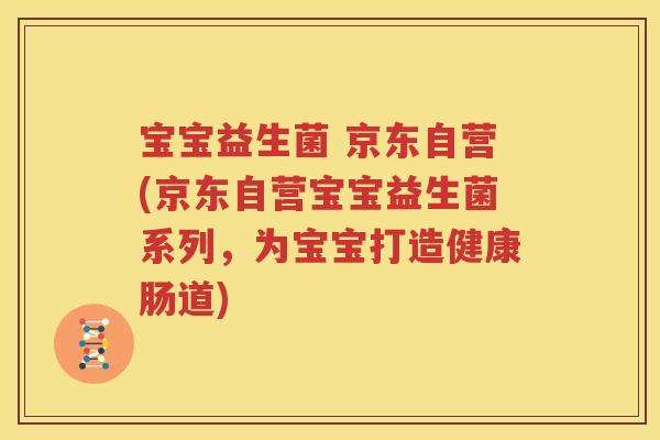宝宝益生菌 京东自营(京东自营宝宝益生菌系列，为宝宝打造健康肠道)
