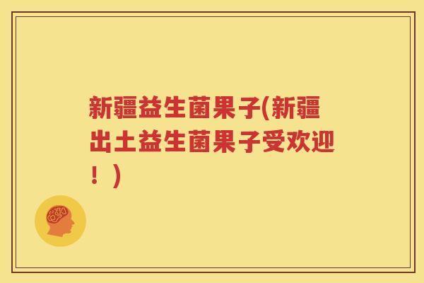 新疆益生菌果子(新疆出土益生菌果子受欢迎！)
