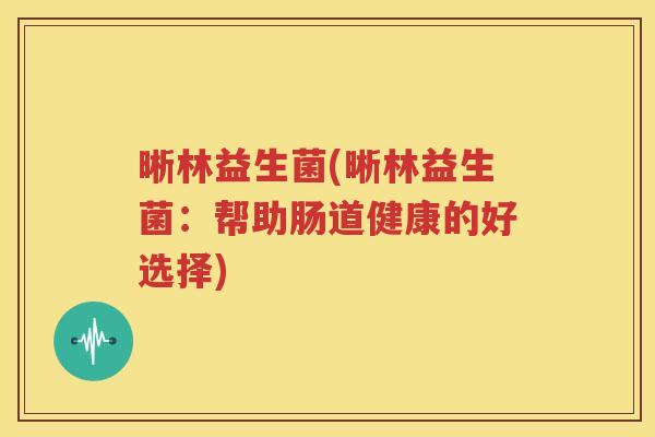晰林益生菌(晰林益生菌：帮助肠道健康的好选择)