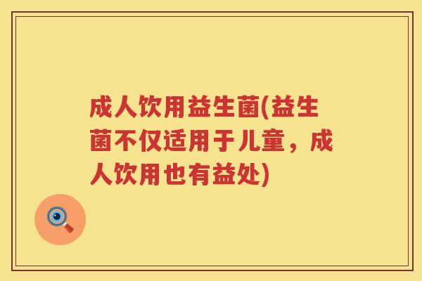 成人饮用益生菌(益生菌不仅适用于儿童，成人饮用也有益处)