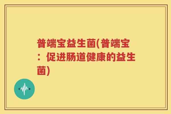 普端宝益生菌(普端宝：促进肠道健康的益生菌)