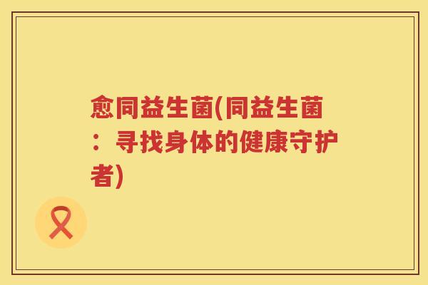 愈同益生菌(同益生菌：寻找身体的健康守护者)