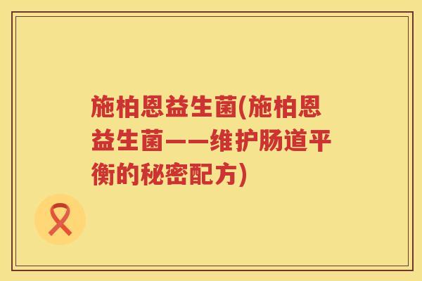 施柏恩益生菌(施柏恩益生菌——维护肠道平衡的秘密配方)
