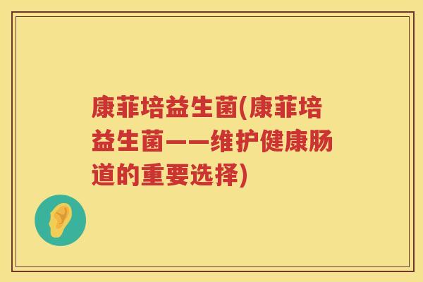 康菲培益生菌(康菲培益生菌——维护健康肠道的重要选择)