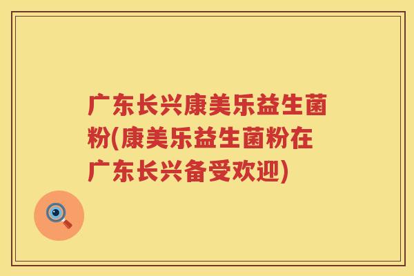 广东长兴康美乐益生菌粉(康美乐益生菌粉在广东长兴备受欢迎)