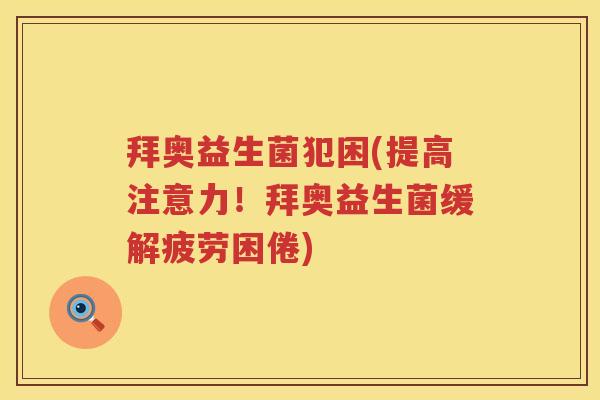 拜奥益生菌犯困(提高注意力！拜奥益生菌缓解疲劳困倦)