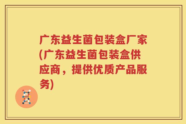 广东益生菌包装盒厂家(广东益生菌包装盒供应商，提供优质产品服务)
