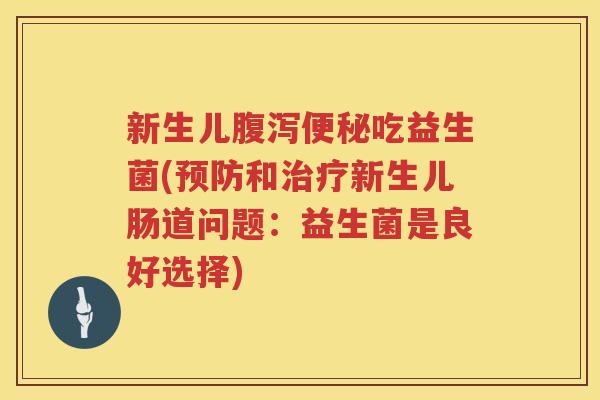 新生儿腹泻便秘吃益生菌(预防和治疗新生儿肠道问题：益生菌是良好选择)