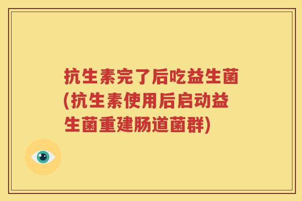 抗生素完了后吃益生菌(抗生素使用后启动益生菌重建肠道菌群)