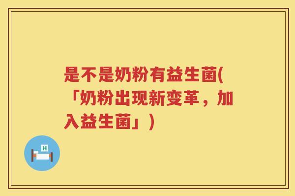 是不是奶粉有益生菌(「奶粉出现新变革，加入益生菌」)