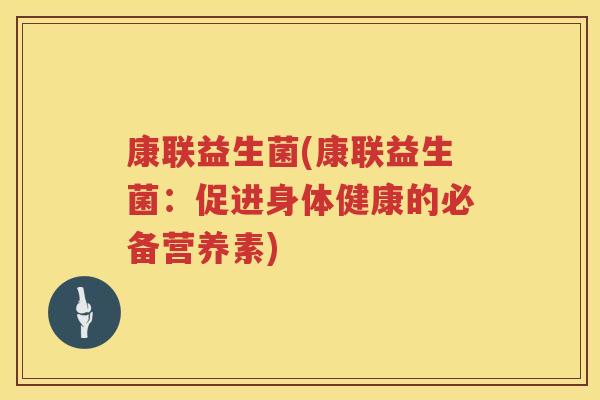 康联益生菌(康联益生菌：促进身体健康的必备营养素)