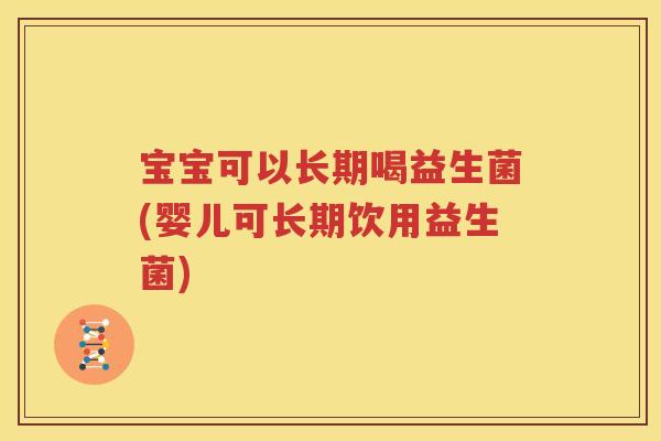 宝宝可以长期喝益生菌(婴儿可长期饮用益生菌)