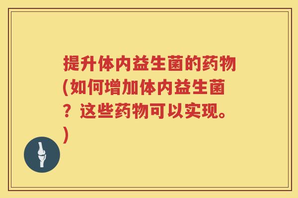 提升体内益生菌的药物(如何增加体内益生菌？这些药物可以实现。)