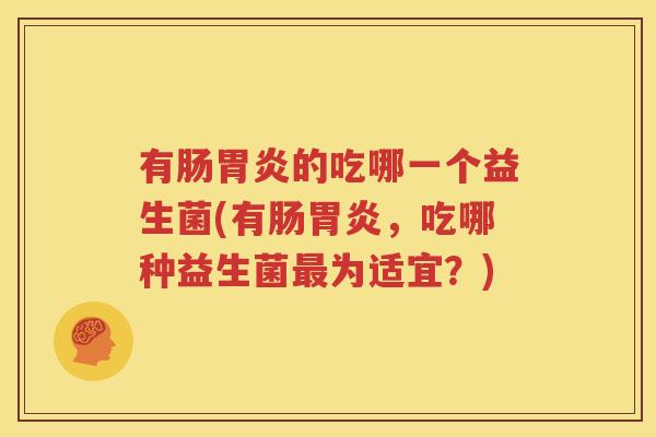 有肠胃炎的吃哪一个益生菌(有肠胃炎，吃哪种益生菌最为适宜？)