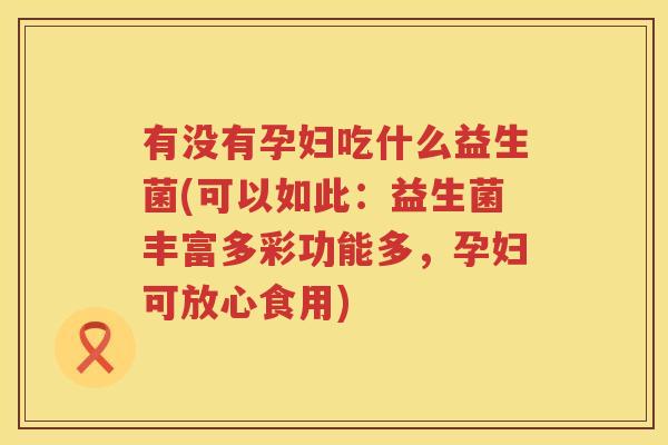 有没有孕妇吃什么益生菌(可以如此：益生菌丰富多彩功能多，孕妇可放心食用)