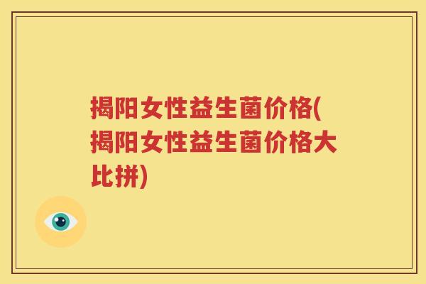 揭阳女性益生菌价格(揭阳女性益生菌价格大比拼)