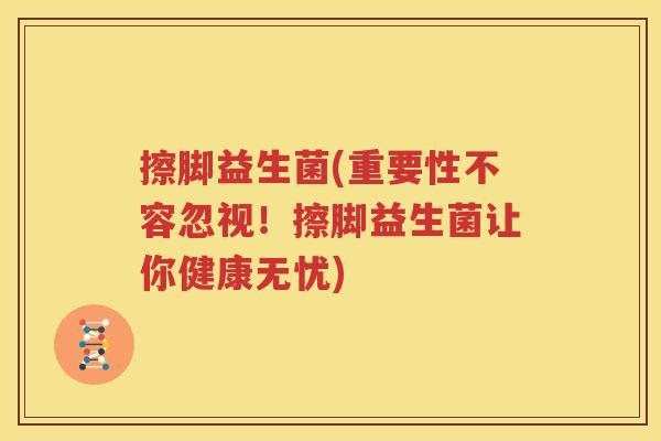 擦脚益生菌(重要性不容忽视！擦脚益生菌让你健康无忧)