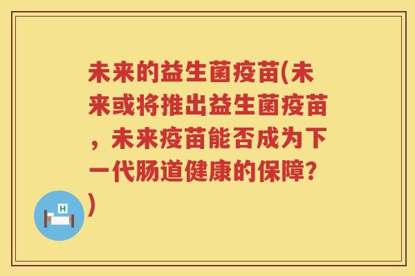 未来的益生菌疫苗(未来或将推出益生菌疫苗，未来疫苗能否成为下一代肠道健康的保障？)