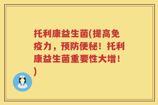 托利康益生菌(提高免疫力，预防便秘！托利康益生菌重要性大增！)