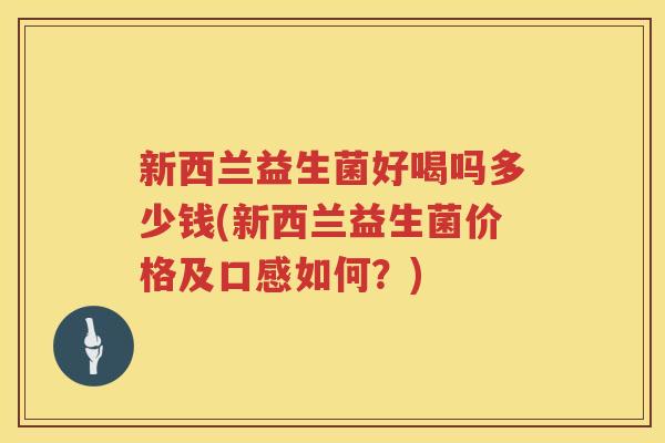 新西兰益生菌好喝吗多少钱(新西兰益生菌价格及口感如何？)