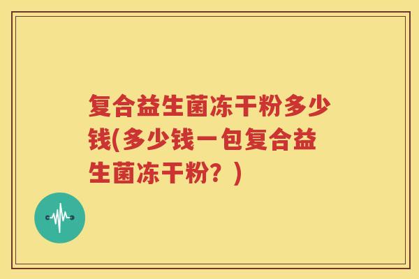 复合益生菌冻干粉多少钱(多少钱一包复合益生菌冻干粉？)