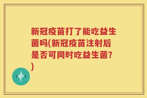 新冠疫苗打了能吃益生菌吗(新冠疫苗注射后是否可同时吃益生菌？)