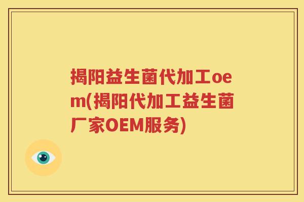揭阳益生菌代加工oem(揭阳代加工益生菌厂家OEM服务)