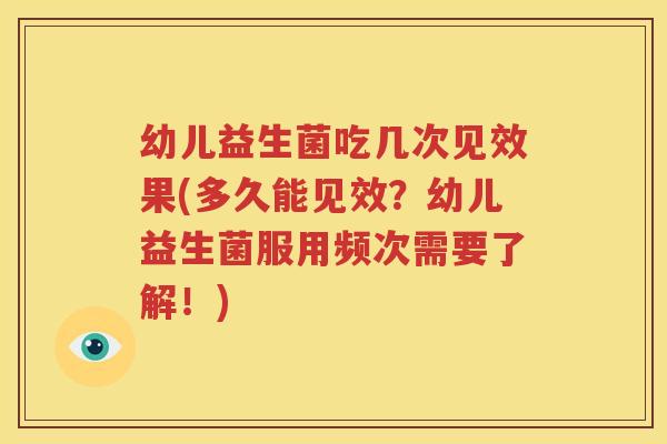 幼儿益生菌吃几次见效果(多久能见效？幼儿益生菌服用频次需要了解！)