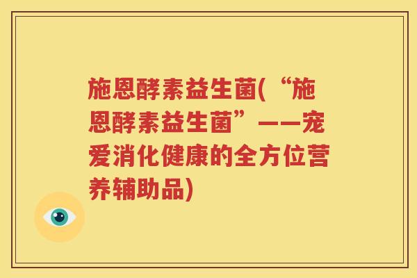 施恩酵素益生菌(“施恩酵素益生菌”——宠爱消化健康的全方位营养辅助品)