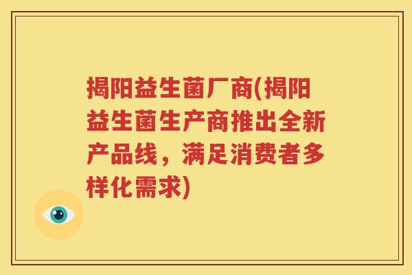 揭阳益生菌厂商(揭阳益生菌生产商推出全新产品线，满足消费者多样化需求)
