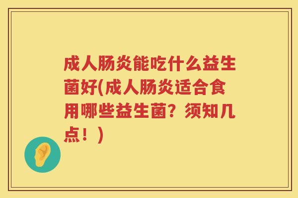 成人肠炎能吃什么益生菌好(成人肠炎适合食用哪些益生菌？须知几点！)