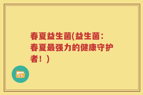 春夏益生菌(益生菌：春夏最强力的健康守护者！)