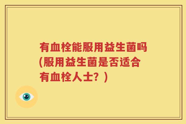 有血栓能服用益生菌吗(服用益生菌是否适合有血栓人士？)
