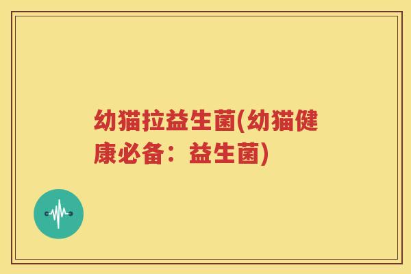 幼猫拉益生菌(幼猫健康必备：益生菌)