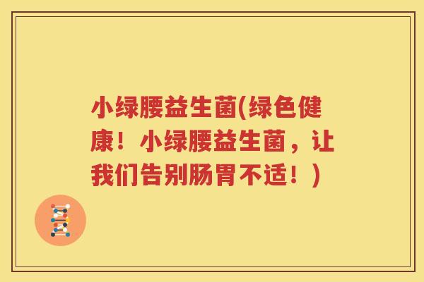 小绿腰益生菌(绿色健康！小绿腰益生菌，让我们告别肠胃不适！)