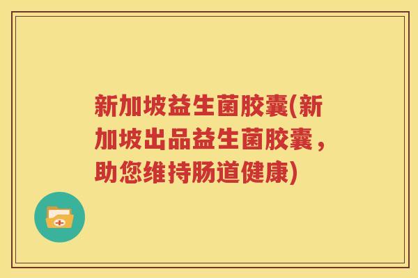 新加坡益生菌胶囊(新加坡出品益生菌胶囊，助您维持肠道健康)